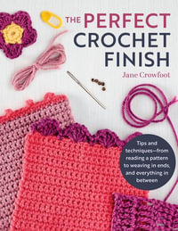 Perfect Crochet Finish : Tips and Techniques from Reading a Pattern to Weaving in Ends and Everything in Between - Jane Crowfoot