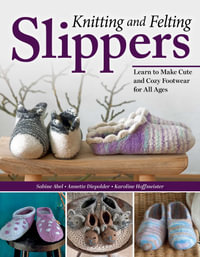 Knitting and Felting Slippers : Learn to Make Cute and Cozy Footwear for All Ages - Sabine Abel