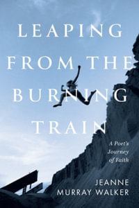 Leaping from the Burning Train : A Poet's Journey of Faith - Jeanne Murray Walker