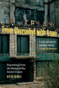 From Chernobyl with Love : Reporting from the Ruins of the Soviet Union - Katya Cengel