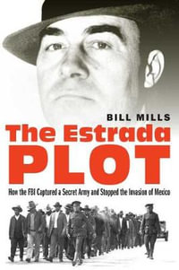 The Estrada Plot : How the FBI Captured a Secret Army and Stopped the Invasion of Mexico - Bill Mills