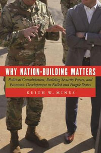 Why Nation-Building Matters : Political Consolidation, Building Security Forces, and Economic Development in Failed and Fragile States - Keith W. Mines