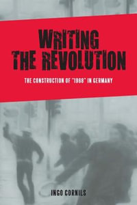 Writing the Revolution : The Construction of "1968" in Germany - Ingo Cornils