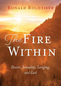 The Fire Within : Desire, Sexuality, Longing, and God - Ronald Rolheiser