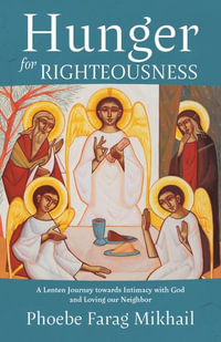 Hunger for Righteousness : A Lenten Journey Towards Intimacy with God and Loving Our Neighbor - Phoebe Farag Mikhail