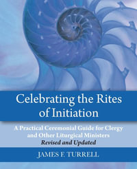 Celebrating the Rites of Initiation : A Practical Ceremonial Guide for Clergy and Other Liturgical Ministers, Revised and Updated - James F. Turrell