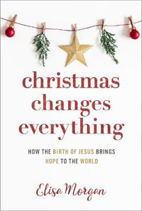 Christmas Changes Everything : How the Birth of Jesus Brings Hope to the World (a Biblical Character Study of Everyone Involved in the Nativity with - Elisa Morgan