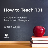 How to Teach 101 : A Guide for Teachers, Parents, and Managers - Judson Everitt