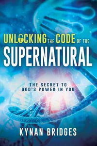 Unlocking the Code of the Supernatural : The Secret to God's Power in You - Kynan Bridges