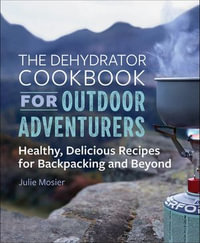 The Dehydrator Cookbook for Outdoor Adventurers : Healthy, Delicious Recipes for Backpacking and Beyond - Julie Mosier