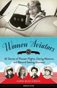 Women Aviators : 26 Stories of Pioneer Flights, Daring Missions, and Record-Setting Journeys - Karen Bush Gibson