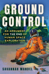 Ground Control : An Argument for the End of Human Space Exploration - Savannah Mandel