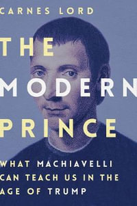 The Modern Prince : What Machiavelli Can Teach Us in the Age of Trump - Carnes Lord