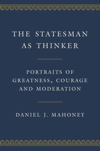 The Statesman as Thinker : Portraits of Greatness, Courage, and Moderation - Daniel J. Mahoney