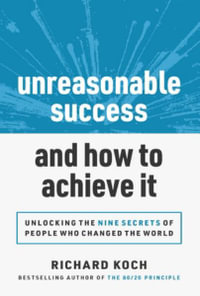 Unreasonable Success and How to Achieve It : Unlocking the 9 Secrets of People Who Changed the World - Richard Koch