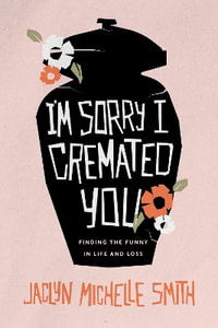 I'm Sorry I Cremated You : Finding the Funny in Life and Loss - Jaclyn Michelle Smith