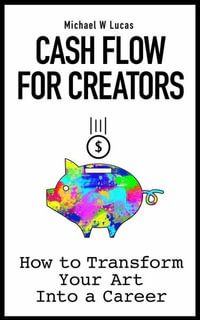 Cash Flow for Creators : How to Transform your Art into a Career - Michael W Lucas