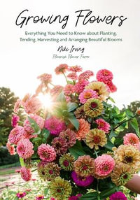 Growing Flowers : Everything You Need to Know about Planting, Tending, Harvesting and Arranging Beautiful Blooms (Flower Gardening for B - Niki Irving