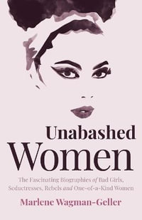 Unabashed Women : The Fascinating Biographies of Bad Girls, Seductresses, Rebels and One-of-a-Kind Women - Marlene Wagman-Geller