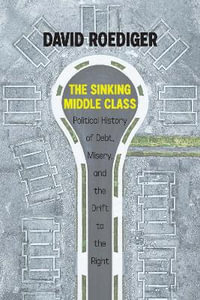 Sinking Middle Class : A Political History of Debt, Misery, and the Drift to the Right - David Roediger