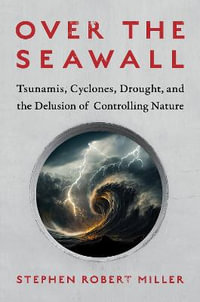 Over the Seawall : Tsunamis, Cyclones, Drought, and the Delusion of Controlling Nature - Stephen Robert Miller