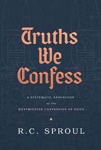 Truths We Confess : A Systematic Exposition of the Westminster Confession of Faith - R. C. Sproul