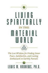 Living Spiritually in the Material World : The Lost Wisdom for Finding Inner Peace, Satisfaction, and Lasting Enthusiasm in Earthly Pursuits - Lewis M. Andrews Ph.D.