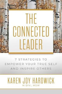 The Connected Leader : 7 Strategies to Empower Your True Self and Inspire Others - Karen Joy Hardwick