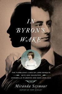 In Byron's Wake : The Turbulent Lives of Lord Byron's Wife and Daughter: Annabella Milbanke and Ada Lovelace - Miranda Seymour