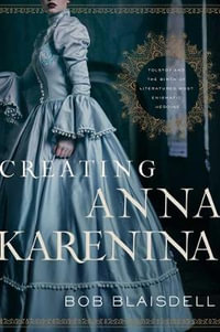 Creating Anna Karenina : Tolstoy and the Birth of Literature's Most Enigmatic Heroine - Bob Blaisdell