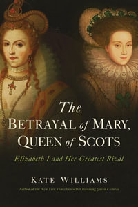 The Betrayal of Mary, Queen of Scots : Elizabeth I and Her Greatest Rival - Kate Williams