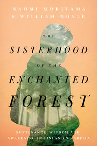 The Sisterhood of the Enchanted Forest : Sustenance, Wisdom, and Awakening in Finland's Karelia - Naomi Moriyama