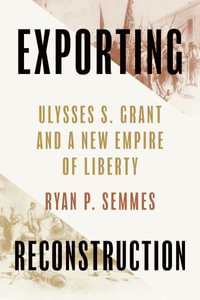 Exporting Reconstruction : Ulysses S. Grant and a New Empire of Liberty - Ryan P. Semmes