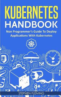 Kubernetes Handbook : Non-Programmer's Guide To Deploy Applications With Kubernetes - Stephen Fleming