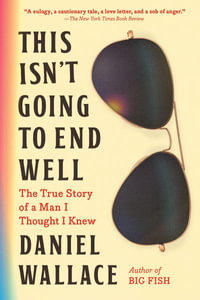 This Isn't Going to End Well : The True Story of a Man I Thought I Knew - Daniel Wallace