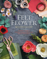 Felt Flower Workshop : A Modern Guide to Crafting Gorgeous Plants and Flowers from Fabric - Bryanne Rajamannar