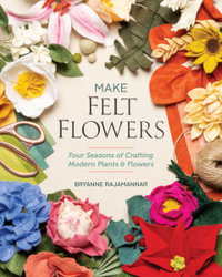 Make Felt Flowers : Four Seasons of Crafting Modern Plants & Flowers - Bryanne Rajamannar