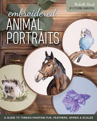 Embroidered Animal Portraits : A Guide to Thread Painting Fur, Feathers, Spines & Scales - Michelle Staub