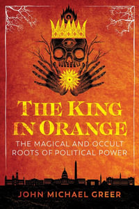 The King in Orange : The Magical and Occult Roots of Political Power - John Michael Greer