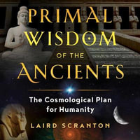 Primal Wisdom of the Ancients : The Cosmological Plan for Humanity - Laird Scranton