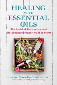 Healing with Essential Oils : The Antiviral, Restorative, and Life-Enhancing Properties of 58 Plants - Heather Dawn Godfrey