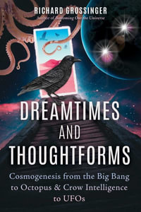 Dreamtimes and Thoughtforms : Cosmogenesis from the Big Bang to Octopus and Crow Intelligence to UFOs - Richard Grossinger