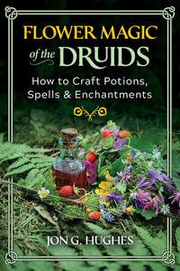 Flower Magic of the Druids : How to Craft Potions, Spells, and Enchantments - Jon G. Hughes