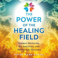 The Power of the Healing Field : Energy Medicine, Psi Abilities, and Ancestral Healing - Peter Mark Adams