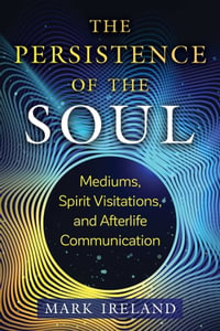 The Persistence of the Soul : Mediums, Spirit Visitations, and Afterlife Communication - Mark Ireland