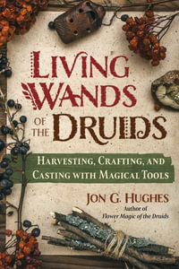 Living Wands of the Druids : Harvesting, Crafting, and Casting with Magical Tools - Jon G. Hughes