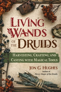 Living Wands of the Druids : Harvesting, Crafting, and Casting with Magical Tools - Jon G. Hughes