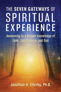 The Seven Gateways of Spiritual Experience : Awakening to a Deeper Knowledge of Love, Life Balance, and God - Jonathan H. Ellerby