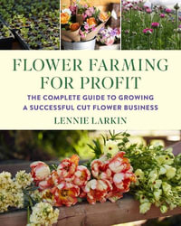 Flower Farming for Profit : The Complete Guide to Growing a Successful Cut Flower Business - Lennie Larkin