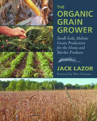 The Organic Grain Grower : Small-Scale, Holistic Grain Production for the Home and Market Producer - Jack Lazor